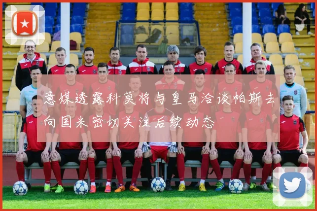 意媒透露科莫将与皇马洽谈帕斯去向国米密切关注后续动态