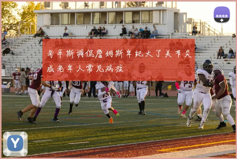 考辛斯调侃詹姆斯年纪大了关节炎成老年人常见病症