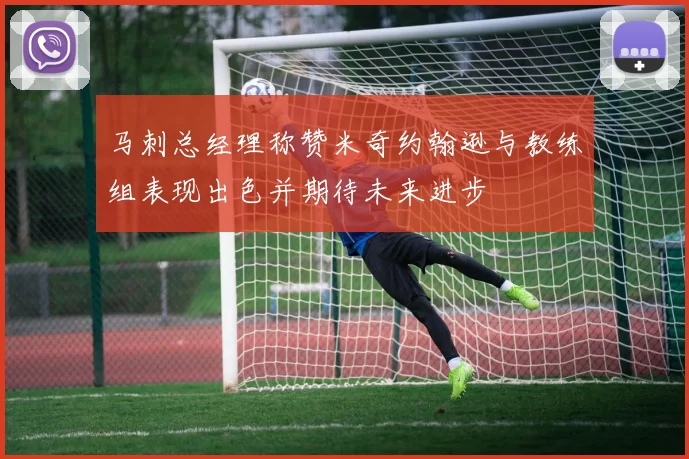 马刺总经理称赞米奇约翰逊与教练组表现出色并期待未来进步