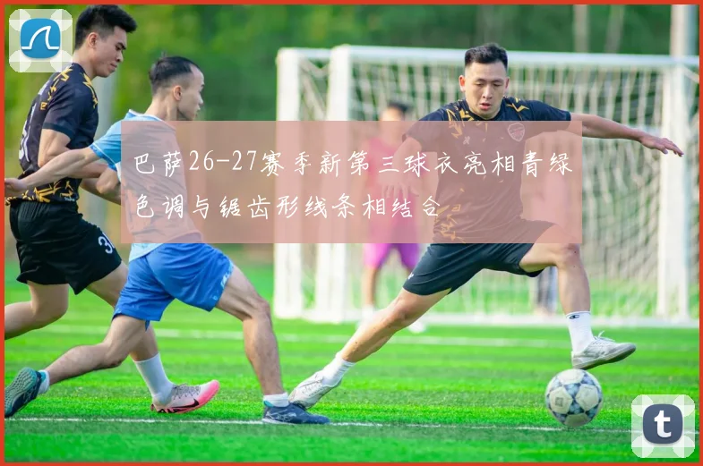 巴萨26-27赛季新第三球衣亮相青绿色调与锯齿形线条相结合
