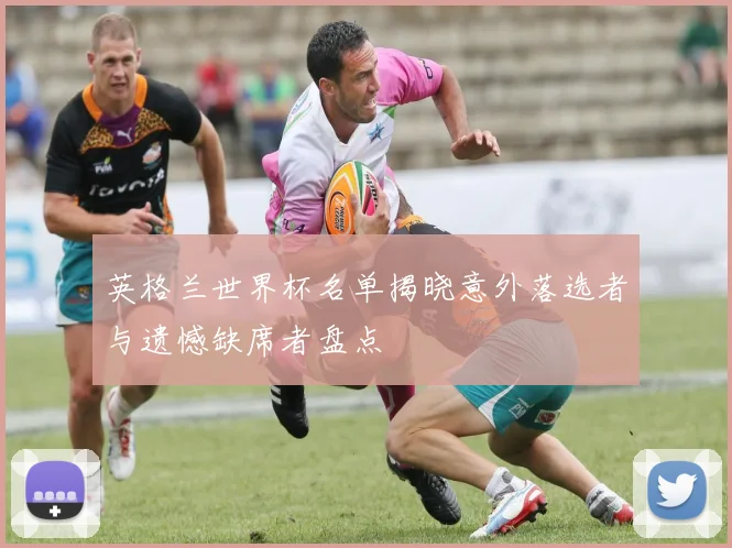 英格兰世界杯名单揭晓意外落选者与遗憾缺席者盘点