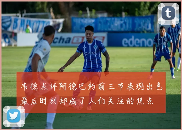 韦德点评阿德巴约前三节表现出色最后时刻却成了人们关注的焦点