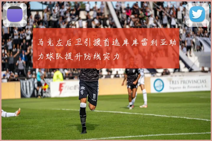马竞左后卫引援首选库库雷利亚助力球队提升防线实力