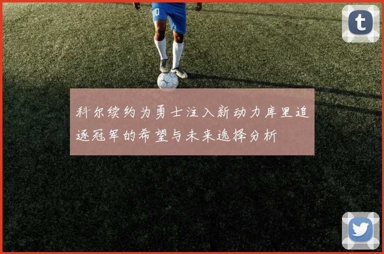 科尔续约为勇士注入新动力库里追逐冠军的希望与未来选择分析