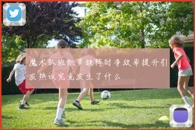 魔术队班凯罗缺阵时净效率提升引发热议究竟发生了什么