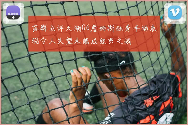 苏群点评火湖G6詹姆斯独秀半场表现令人失望未能成经典之战