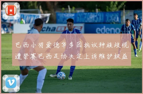 巴西小将爱德华多因抗议种族歧视遭禁赛巴西足协决定上诉维护权益