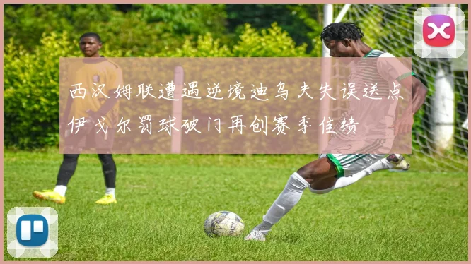 西汉姆联遭遇逆境迪乌夫失误送点伊戈尔罚球破门再创赛季佳绩