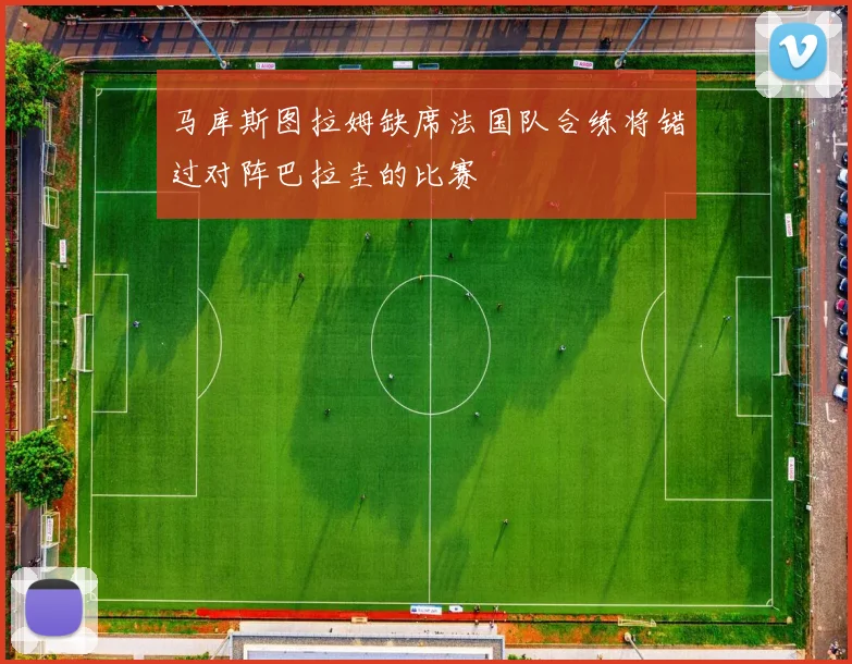 马库斯图拉姆缺席法国队合练将错过对阵巴拉圭的比赛