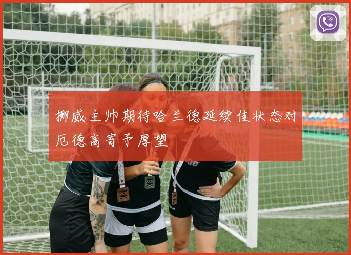 挪威主帅期待哈兰德延续佳状态对厄德高寄予厚望
